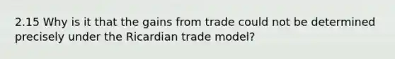 2.15 Why is it that the gains from trade could not be determined precisely under the Ricardian trade model?