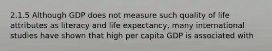 2.1.5 Although GDP does not measure such quality of life attributes as literacy and life expectancy, many international studies have shown that high per capita GDP is associated with