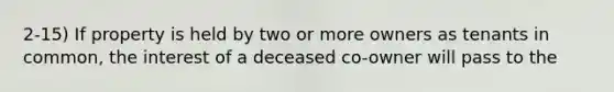 2-15) If property is held by two or more owners as tenants in common, the interest of a deceased co-owner will pass to the