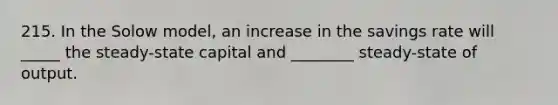 215. In the Solow model, an increase in the savings rate will _____ the steady-state capital and ________ steady-state of output.