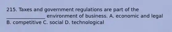 215. Taxes and government regulations are part of the ________________ environment of business. A. economic and legal B. competitive C. social D. technological