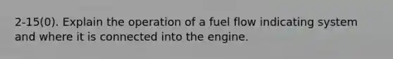 2-15(0). Explain the operation of a fuel flow indicating system and where it is connected into the engine.