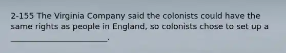 2-155 The Virginia Company said the colonists could have the same rights as people in England, so colonists chose to set up a ________________________.