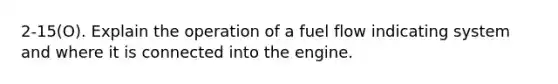 2-15(O). Explain the operation of a fuel flow indicating system and where it is connected into the engine.