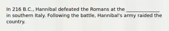 In 216 B.C., Hannibal defeated the Romans at the ______________ in southern Italy. Following the battle, Hannibal's army raided the country.