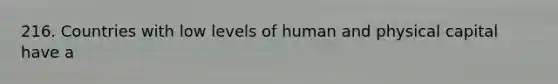 216. Countries with low levels of human and physical capital have a