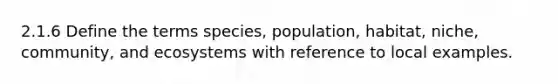 2.1.6 Define the terms species, population, habitat, niche, community, and ecosystems with reference to local examples.