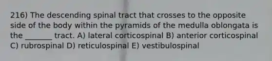 216) The descending spinal tract that crosses to the opposite side of the body within the pyramids of the medulla oblongata is the _______ tract. A) lateral corticospinal B) anterior corticospinal C) rubrospinal D) reticulospinal E) vestibulospinal