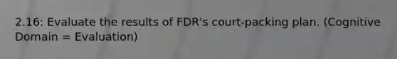 2.16: Evaluate the results of FDR's court-packing plan. (Cognitive Domain = Evaluation)