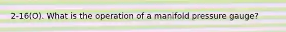 2-16(O). What is the operation of a manifold pressure gauge?
