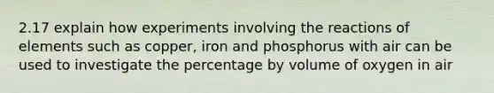 2.17 explain how experiments involving the reactions of elements such as copper, iron and phosphorus with air can be used to investigate the percentage by volume of oxygen in air