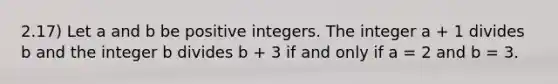 2.17) Let a and b be positive integers. The integer a + 1 divides b and the integer b divides b + 3 if and only if a = 2 and b = 3.