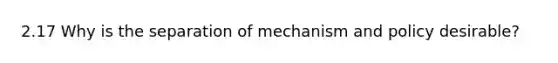 2.17 Why is the separation of mechanism and policy desirable?