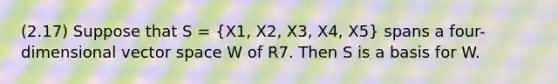 (2.17) Suppose that S = (X1, X2, X3, X4, X5) spans a four-dimensional vector space W of R7. Then S is a basis for W.