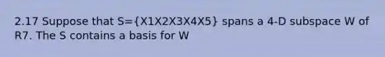 2.17 Suppose that S=(X1X2X3X4X5) spans a 4-D subspace W of R7. The S contains a basis for W