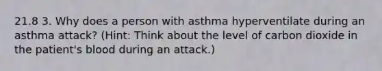 21.8 3. Why does a person with asthma hyperventilate during an asthma attack? (Hint: Think about the level of carbon dioxide in the patient's blood during an attack.)