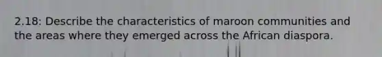2.18: Describe the characteristics of maroon communities and the areas where they emerged across the African diaspora.