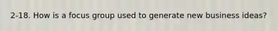 2-18. How is a focus group used to generate new business ideas?
