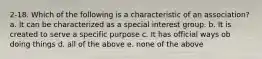 2-18. Which of the following is a characteristic of an association? a. It can be characterized as a special interest group. b. It is created to serve a specific purpose c. It has official ways ob doing things d. all of the above e. none of the above