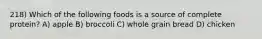 218) Which of the following foods is a source of complete protein? A) apple B) broccoli C) whole grain bread D) chicken