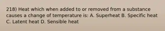 218) Heat which when added to or removed from a substance causes a change of temperature is: A. Superheat B. Specific heat C. Latent heat D. Sensible heat