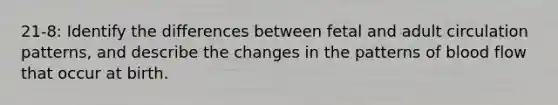 21-8: Identify the differences between fetal and adult circulation patterns, and describe the changes in the patterns of blood flow that occur at birth.