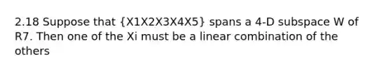 2.18 Suppose that (X1X2X3X4X5) spans a 4-D subspace W of R7. Then one of the Xi must be a linear combination of the others