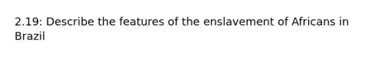 2.19: Describe the features of the enslavement of Africans in Brazil