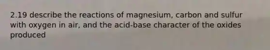 2.19 describe the reactions of magnesium, carbon and sulfur with oxygen in air, and the acid-base character of the oxides produced