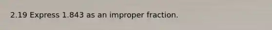 2.19 Express 1.843 as an improper fraction.