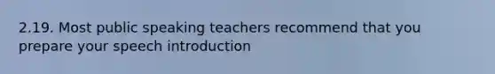 2.19. Most public speaking teachers recommend that you prepare your speech introduction