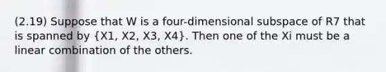 (2.19) Suppose that W is a four-dimensional subspace of R7 that is spanned by (X1, X2, X3, X4). Then one of the Xi must be a linear combination of the others.