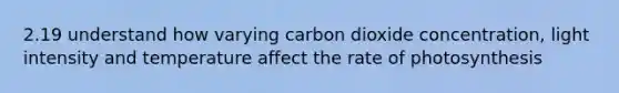 2.19 understand how varying carbon dioxide concentration, light intensity and temperature affect the rate of photosynthesis