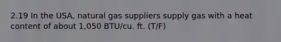 2.19 In the USA, natural gas suppliers supply gas with a heat content of about 1,050 BTU/cu. ft. (T/F)