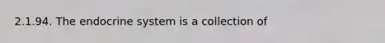 2.1.94. The <a href='https://www.questionai.com/knowledge/k97r8ZsIZg-endocrine-system' class='anchor-knowledge'>endocrine system</a> is a collection of