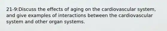 21-9:Discuss the effects of aging on the cardiovascular system, and give examples of interactions between the cardiovascular system and other organ systems.