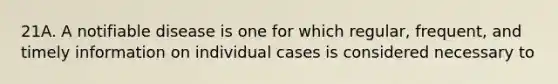 21A. A notifiable disease is one for which regular, frequent, and timely information on individual cases is considered necessary to