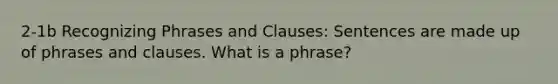 2-1b Recognizing Phrases and Clauses: Sentences are made up of phrases and clauses. What is a phrase?