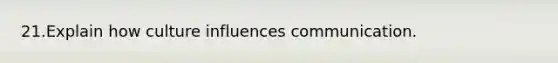 21.Explain how culture influences communication.