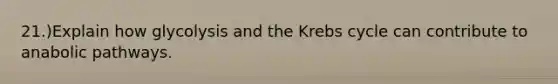 21.)Explain how glycolysis and the Krebs cycle can contribute to anabolic pathways.
