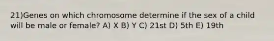 21)​Genes on which chromosome determine if the sex of a child will be male or female? ​​A) X​​ B) Y​ C) 21st​ D) 5th​ E) 19th