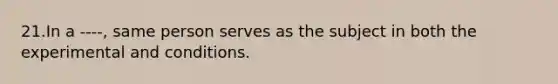 21.In a ----, same person serves as the subject in both the experimental and conditions.