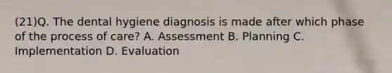 (21)Q. The dental hygiene diagnosis is made after which phase of the process of care? A. Assessment B. Planning C. Implementation D. Evaluation