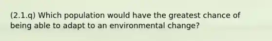 (2.1.q) Which population would have the greatest chance of being able to adapt to an environmental change?