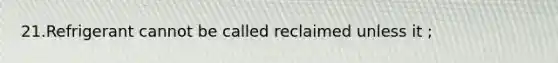 21.Refrigerant cannot be called reclaimed unless it ;