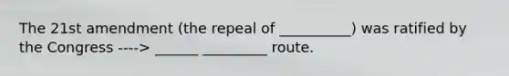 The 21st amendment (the repeal of __________) was ratified by the Congress ----> ______ _________ route.