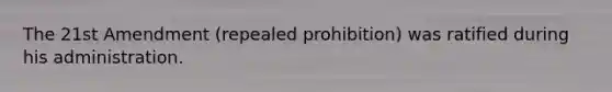 The 21st Amendment (repealed prohibition) was ratified during his administration.