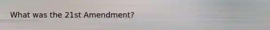 What was the 21st Amendment?