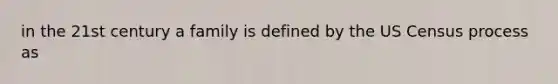 in the 21st century a family is defined by the US Census process as