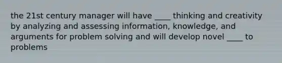 the 21st century manager will have ____ thinking and creativity by analyzing and assessing information, knowledge, and arguments for <a href='https://www.questionai.com/knowledge/kZi0diIlxK-problem-solving' class='anchor-knowledge'>problem solving</a> and will develop novel ____ to problems